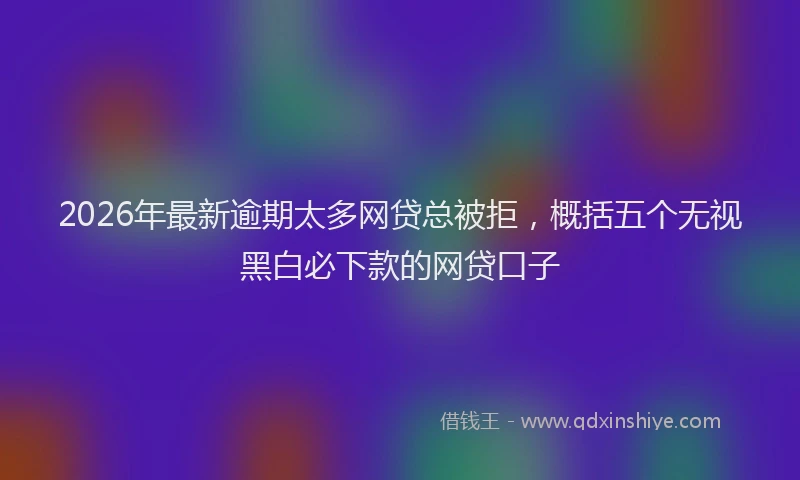 2026年最新逾期太多网贷总被拒，概括五个无视黑白必下款的网贷口子