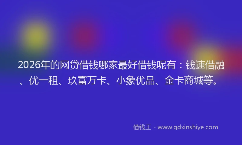 2026年的网贷借钱哪家最好借钱呢有：钱速借融、优一租、玖富万卡、小象优品、金卡商城等。