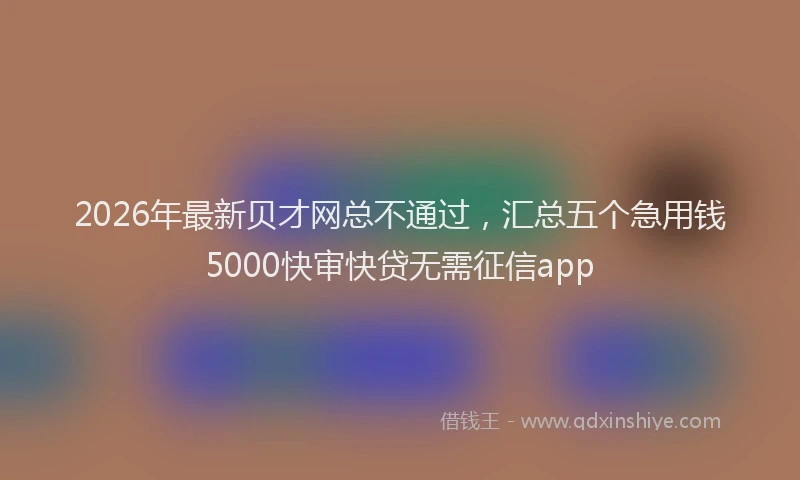 2026年最新贝才网总不通过，汇总五个急用钱5000快审快贷无需征信app