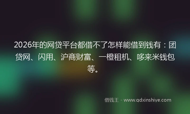2026年的网贷平台都借不了怎样能借到钱有：团贷网、闪用、沪商财富、一橙租机、哆来米钱包等。