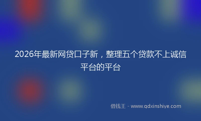 2026年最新网贷口子新，整理五个贷款不上诚信平台的平台