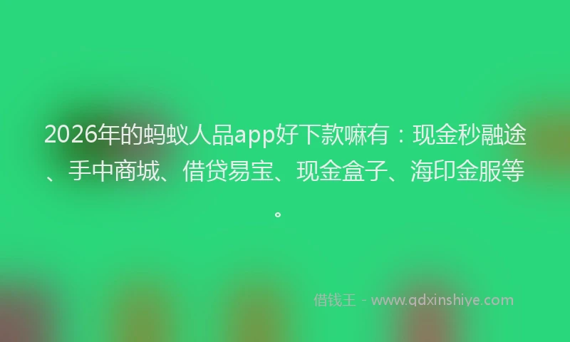 2026年的蚂蚁人品app好下款嘛有：现金秒融途、手中商城、借贷易宝、现金盒子、海印金服等。