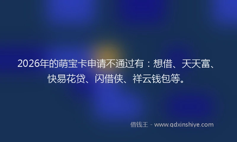 2026年的萌宝卡申请不通过有：想借、天天富、快易花贷、闪借侠、祥云钱包等。