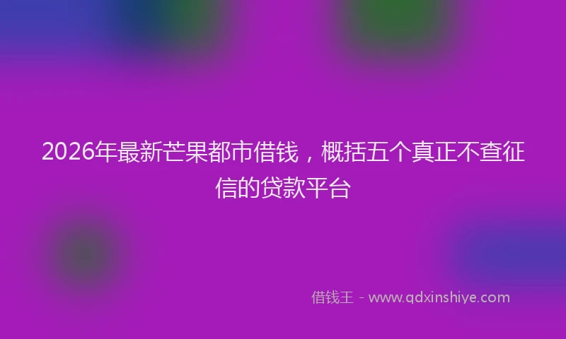 2026年最新芒果都市借钱，概括五个真正不查征信的贷款平台
