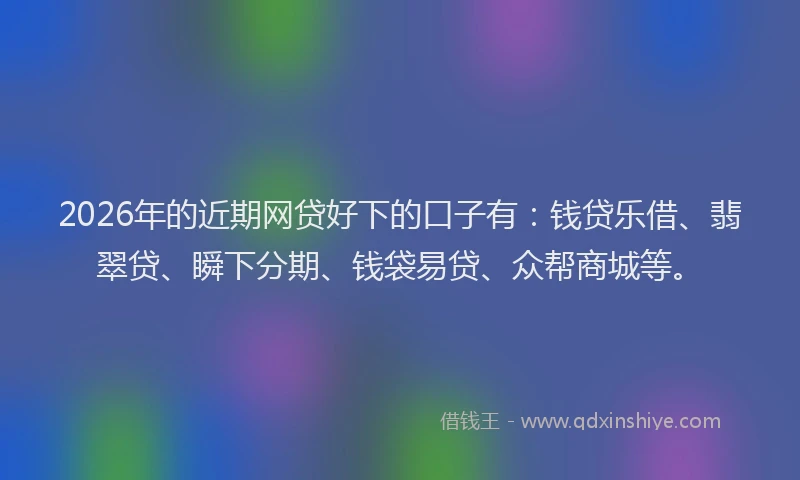 2026年的近期网贷好下的口子有：钱贷乐借、翡翠贷、瞬下分期、钱袋易贷、众帮商城等。