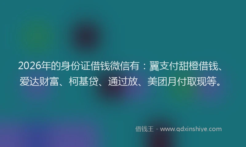 2026年的身份证借钱微信有：翼支付甜橙借钱、爱达财富、柯基贷、通过放、美团月付取现等。