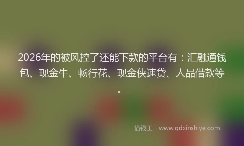 2026年的被风控了还能下款的平台有：汇融通钱包、现金牛、畅行花、现金侠速贷、人品借款等。