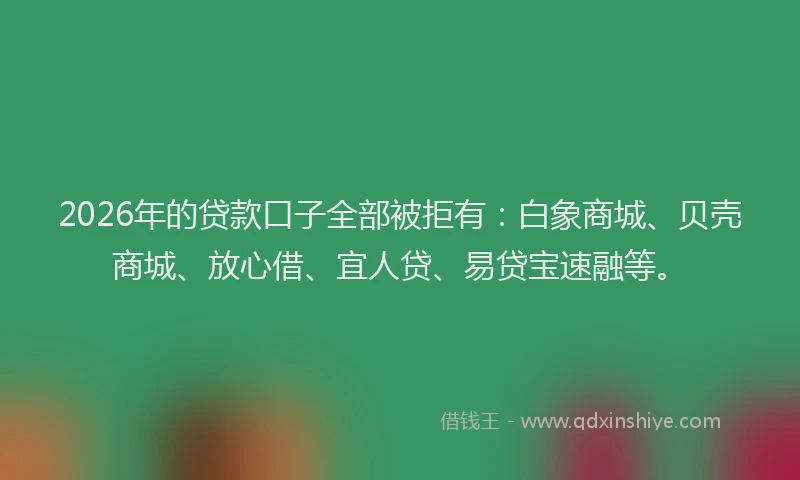 2026年的贷款口子全部被拒有：白象商城、贝壳商城、放心借、宜人贷、易贷宝速融等。