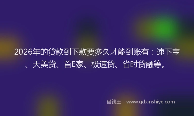 2026年的贷款到下款要多久才能到账有：速下宝、天美贷、首E家、极速贷、省时贷融等。