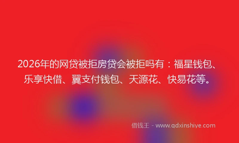 2026年的网贷被拒房贷会被拒吗有：福星钱包、乐享快借、翼支付钱包、天源花、快易花等。