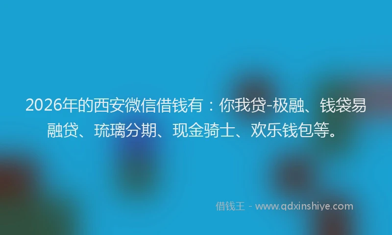 2026年的西安微信借钱有：你我贷-极融、钱袋易融贷、琉璃分期、现金骑士、欢乐钱包等。