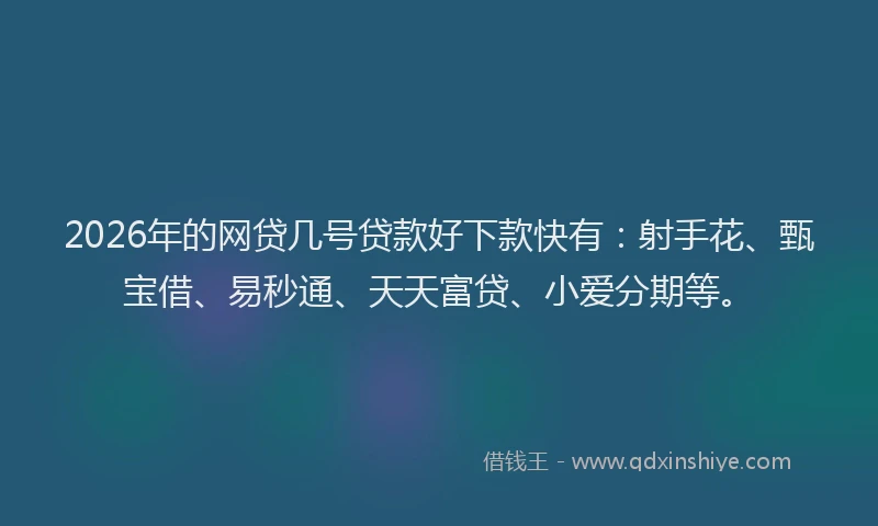 2026年的网贷几号贷款好下款快有：射手花、甄宝借、易秒通、天天富贷、小爱分期等。