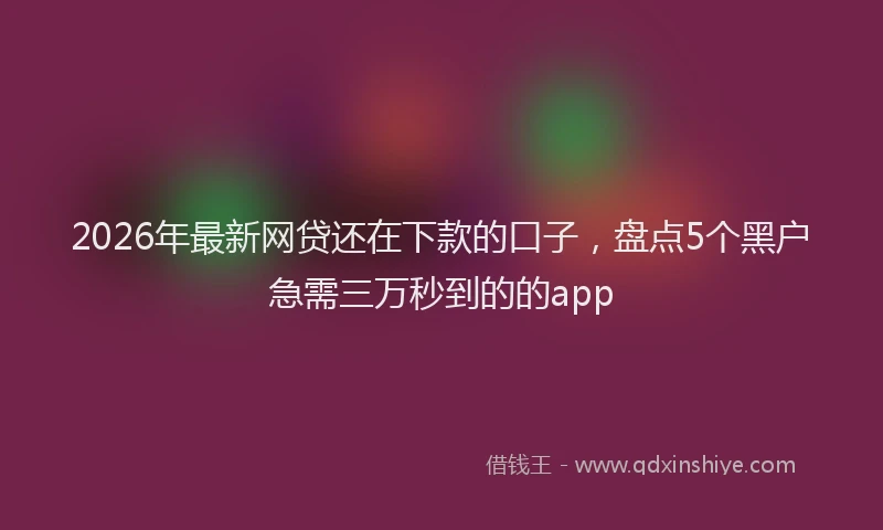 2026年最新网贷还在下款的口子，盘点5个黑户急需三万秒到的的app