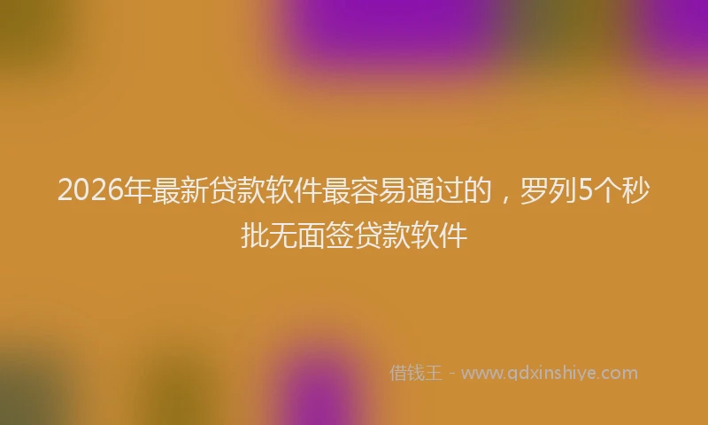 2026年最新贷款软件最容易通过的，罗列5个秒批无面签贷款软件