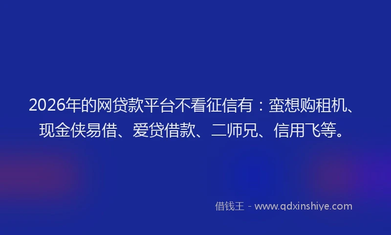 2026年的网贷款平台不看征信有：蛮想购租机、现金侠易借、爱贷借款、二师兄、信用飞等。