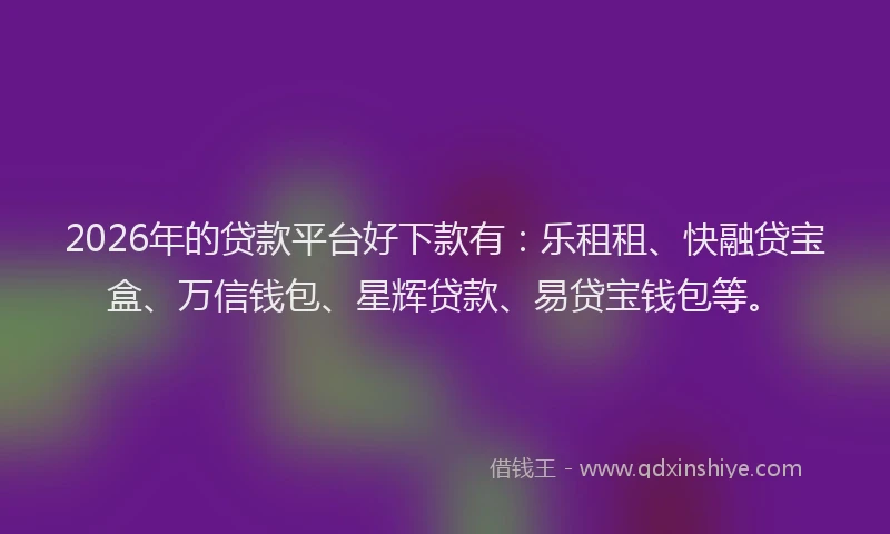 2026年的贷款平台好下款有：乐租租、快融贷宝盒、万信钱包、星辉贷款、易贷宝钱包等。