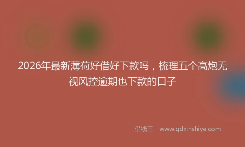 2026年最新薄荷好借好下款吗，梳理五个高炮无视风控逾期也下款的口子