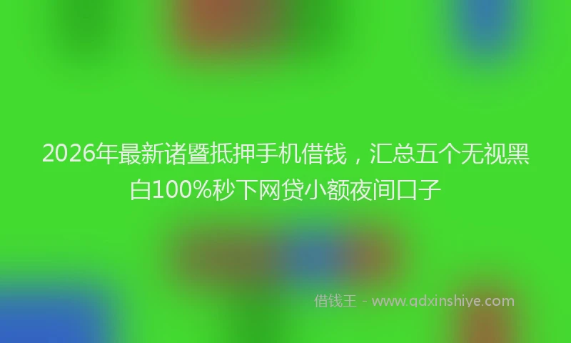 2026年最新诸暨抵押手机借钱，汇总五个无视黑白100%秒下网贷小额夜间口子
