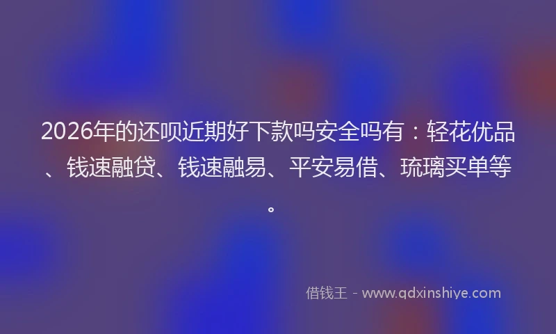 2026年的还呗近期好下款吗安全吗有：轻花优品、钱速融贷、钱速融易、平安易借、琉璃买单等。