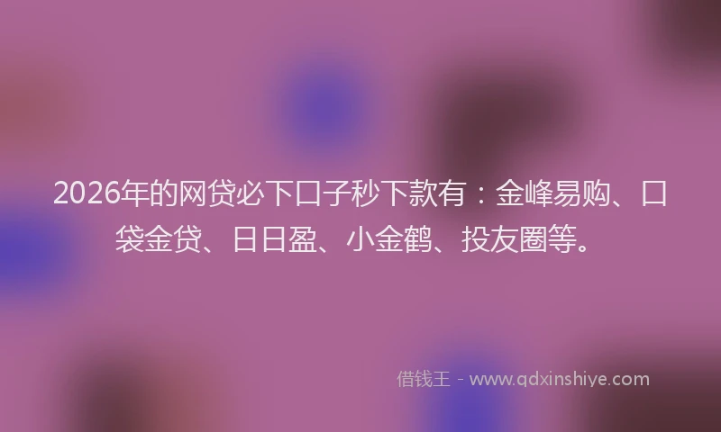 2026年的网贷必下口子秒下款有：金峰易购、口袋金贷、日日盈、小金鹤、投友圈等。