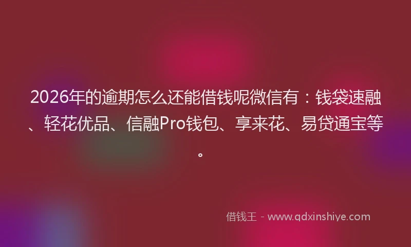 2026年的逾期怎么还能借钱呢微信有：钱袋速融、轻花优品、信融Pro钱包、享来花、易贷通宝等。
