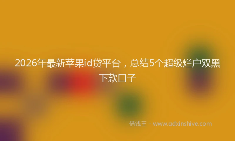 2026年最新苹果id贷平台，总结5个超级烂户双黑下款口子