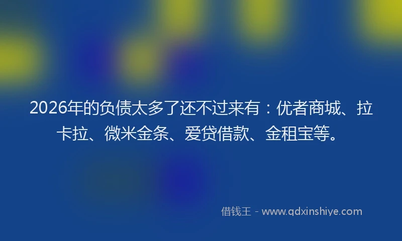 2026年的负债太多了还不过来有：优者商城、拉卡拉、微米金条、爱贷借款、金租宝等。