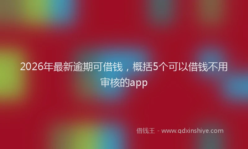 2026年最新逾期可借钱，概括5个可以借钱不用审核的app