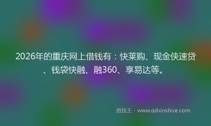 2026年的重庆网上借钱有：快莱购、现金侠速贷、钱袋快融、融360、享易达等。