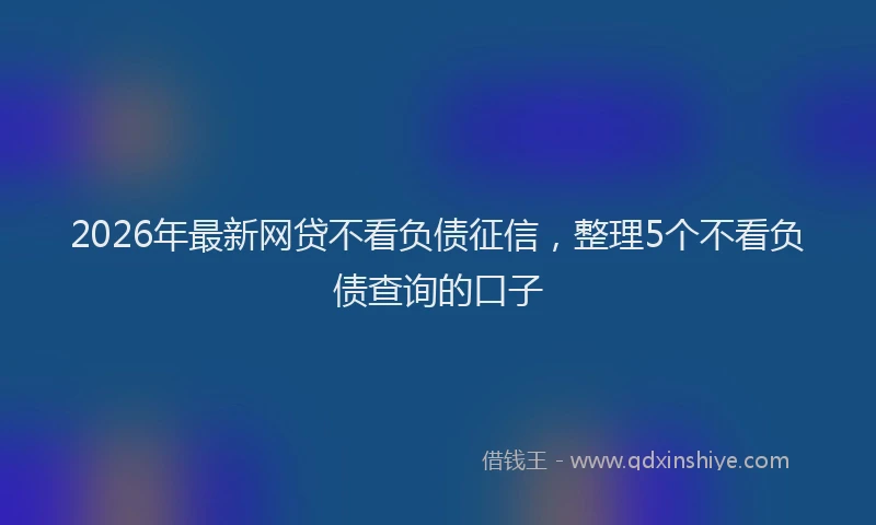 2026年最新网贷不看负债征信，整理5个不看负债查询的口子