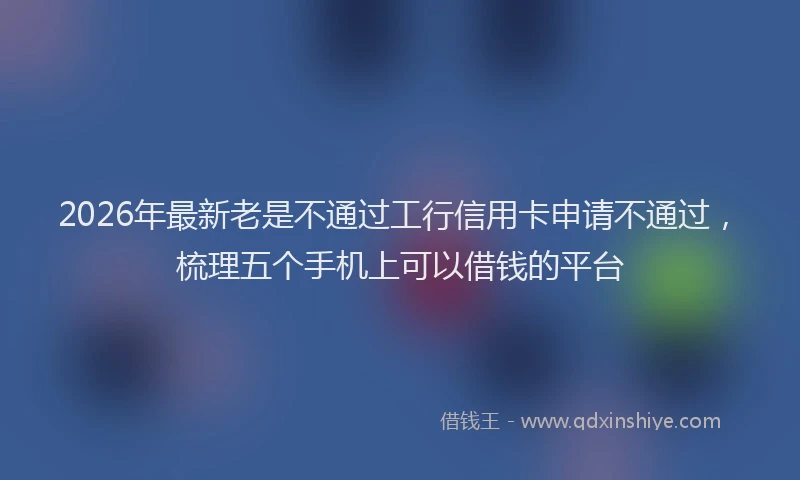 2026年最新老是不通过工行信用卡申请不通过，梳理五个手机上可以借钱的平台