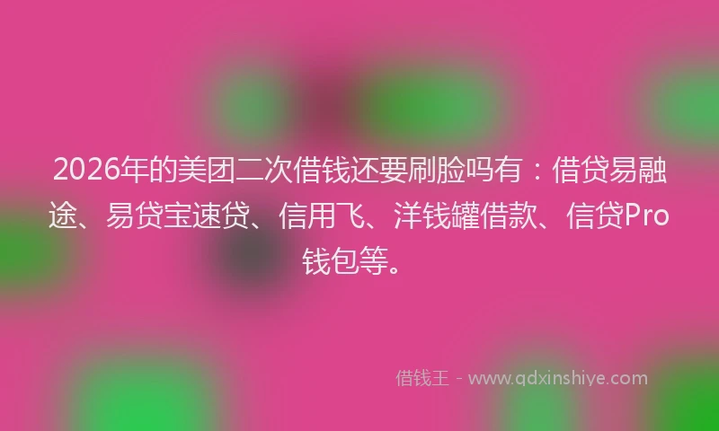 2026年的美团二次借钱还要刷脸吗有：借贷易融途、易贷宝速贷、信用飞、洋钱罐借款、信贷Pro钱包等。