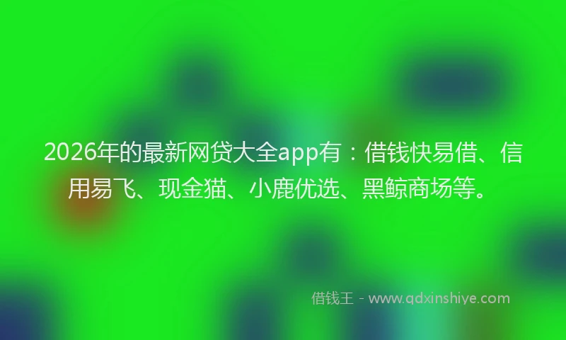 2026年的最新网贷大全app有：借钱快易借、信用易飞、现金猫、小鹿优选、黑鲸商场等。
