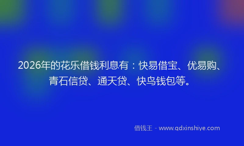 2026年的花乐借钱利息有：快易借宝、优易购、青石信贷、通天贷、快鸟钱包等。