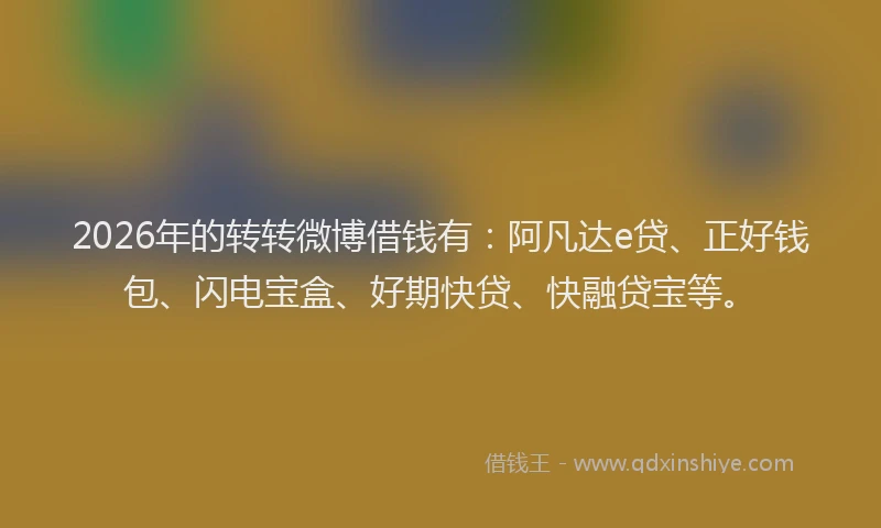2026年的转转微博借钱有：阿凡达e贷、正好钱包、闪电宝盒、好期快贷、快融贷宝等。