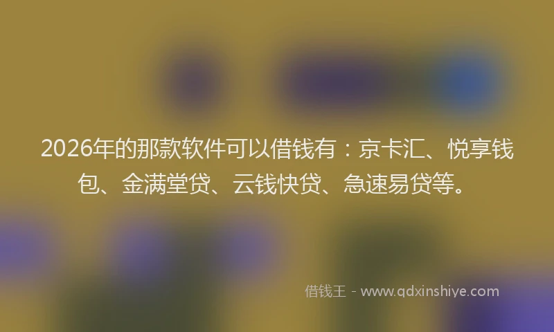 2026年的那款软件可以借钱有：京卡汇、悦享钱包、金满堂贷、云钱快贷、急速易贷等。