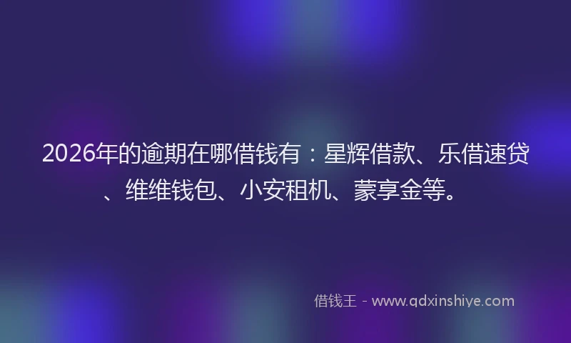 2026年的逾期在哪借钱有：星辉借款、乐借速贷、维维钱包、小安租机、蒙享金等。