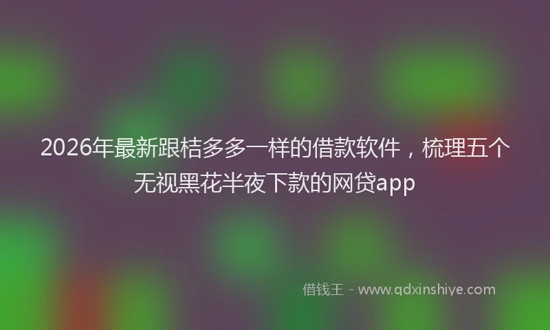 2026年最新跟桔多多一样的借款软件，梳理五个无视黑花半夜下款的网贷app