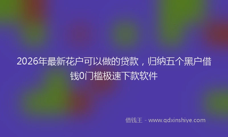 2026年最新花户可以做的贷款，归纳五个黑户借钱0门槛极速下款软件