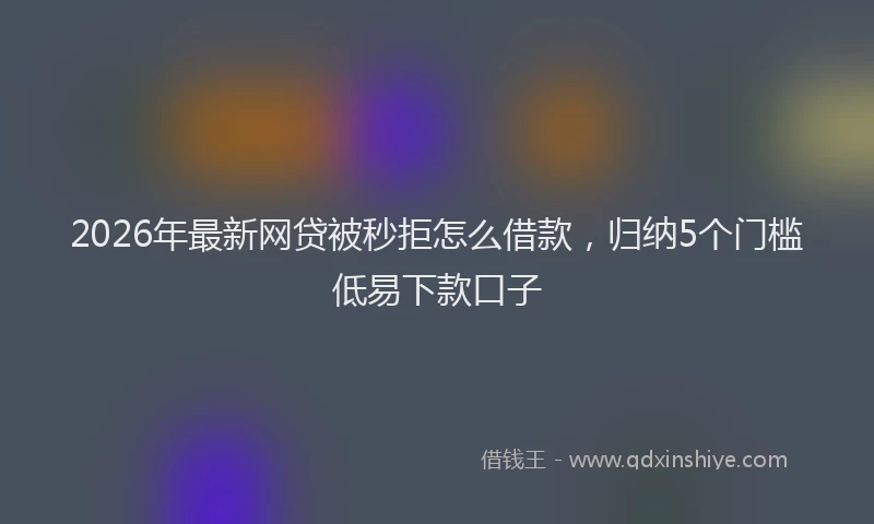 2026年最新网贷被秒拒怎么借款，归纳5个门槛低易下款口子