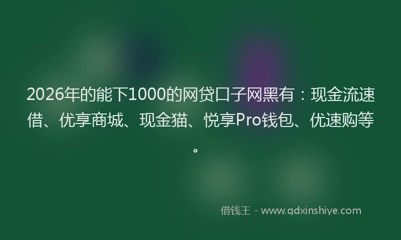 2026年的能下1000的网贷口子网黑有：现金流速借、优享商城、现金猫、悦享Pro钱包、优速购等。