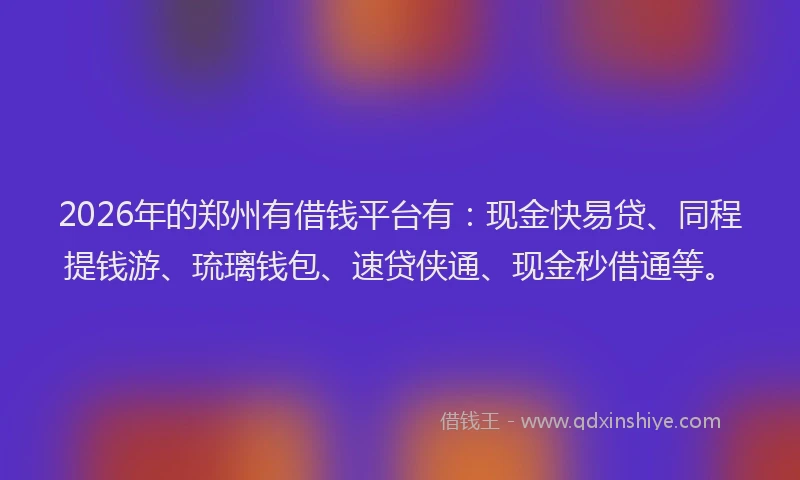 2026年的郑州有借钱平台有：现金快易贷、同程提钱游、琉璃钱包、速贷侠通、现金秒借通等。
