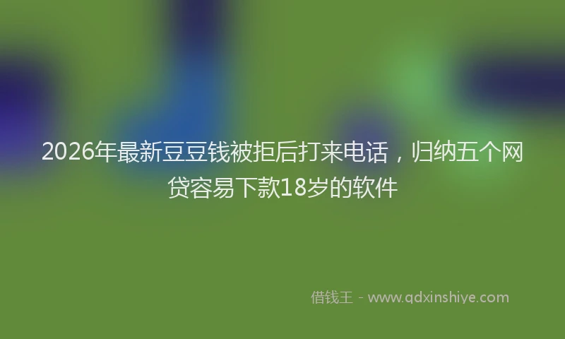 2026年最新豆豆钱被拒后打来电话，归纳五个网贷容易下款18岁的软件