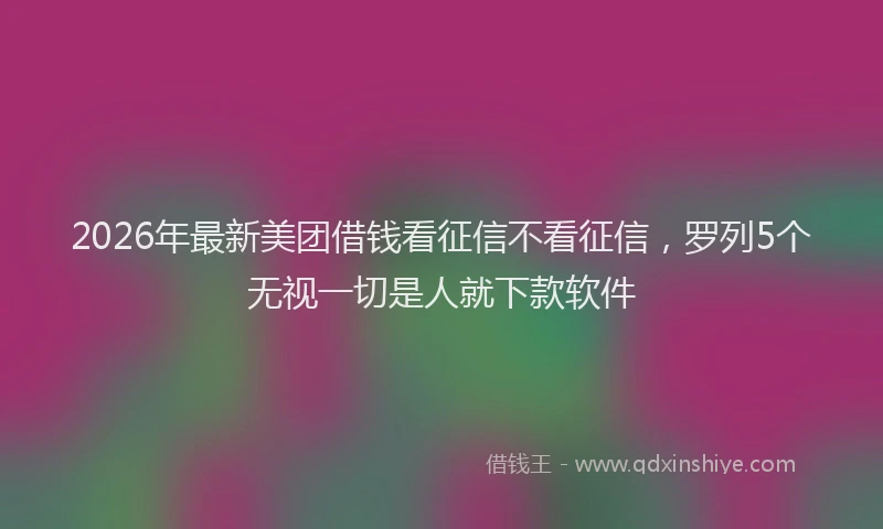 2026年最新美团借钱看征信不看征信，罗列5个无视一切是人就下款软件
