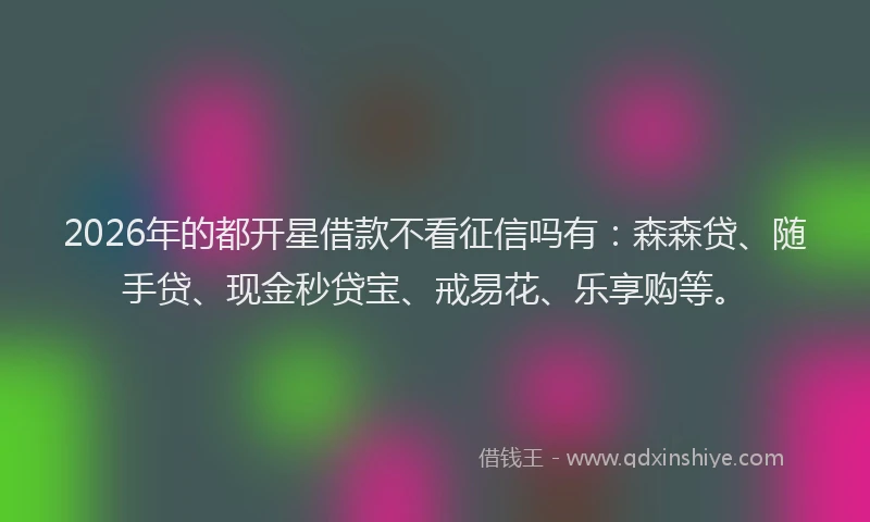 2026年的都开星借款不看征信吗有：森森贷、随手贷、现金秒贷宝、戒易花、乐享购等。