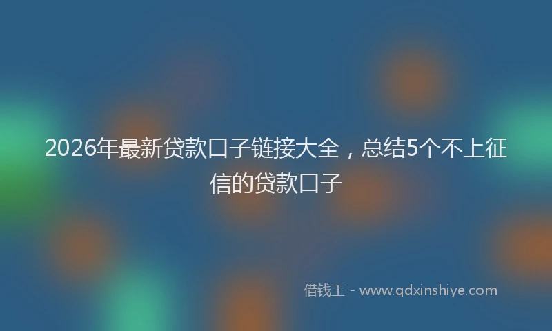 2026年最新贷款口子链接大全，总结5个不上征信的贷款口子