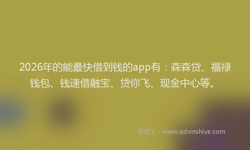 2026年的能最快借到钱的app有：森森贷、福禄钱包、钱速借融宝、贷你飞、现金中心等。