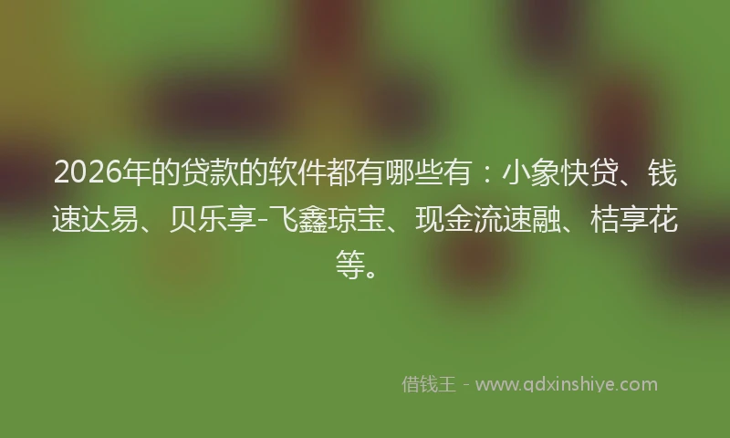 2026年的贷款的软件都有哪些有：小象快贷、钱速达易、贝乐享-飞鑫琼宝、现金流速融、桔享花等。