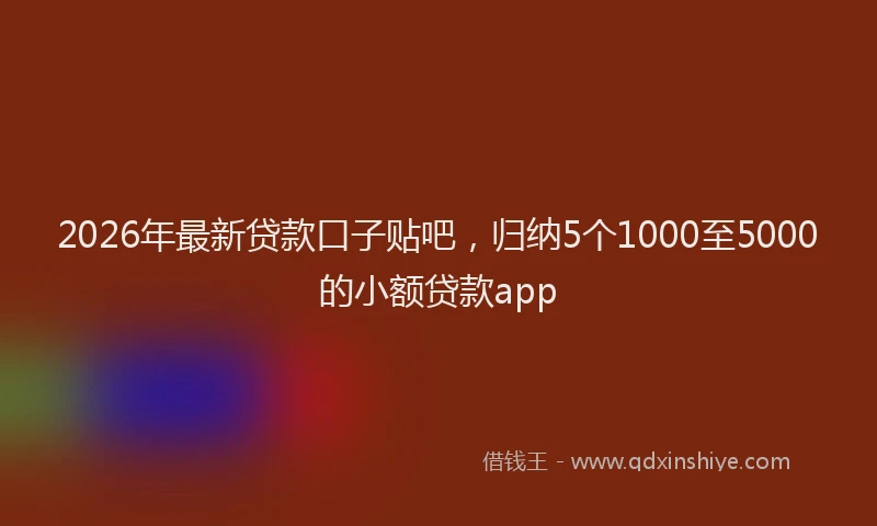 2026年最新贷款口子贴吧，归纳5个1000至5000的小额贷款app