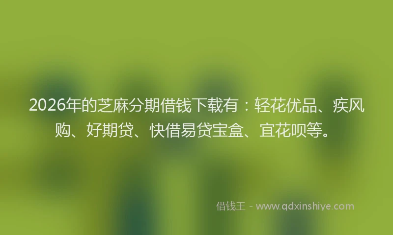2026年的芝麻分期借钱下载有：轻花优品、疾风购、好期贷、快借易贷宝盒、宜花呗等。
